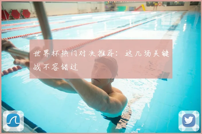 世界杯热门对决推荐:这几场关键战不容错过