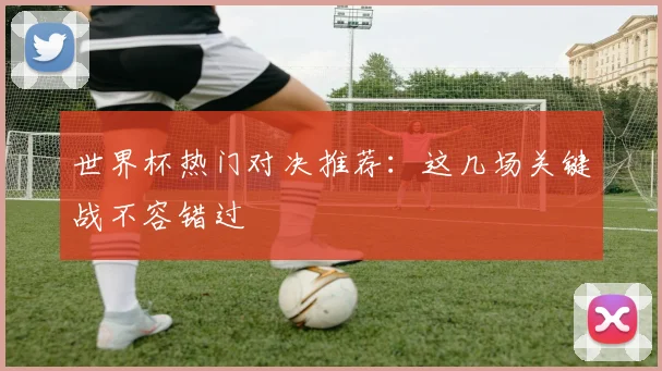 世界杯热门对决推荐：这几场关键战不容错过