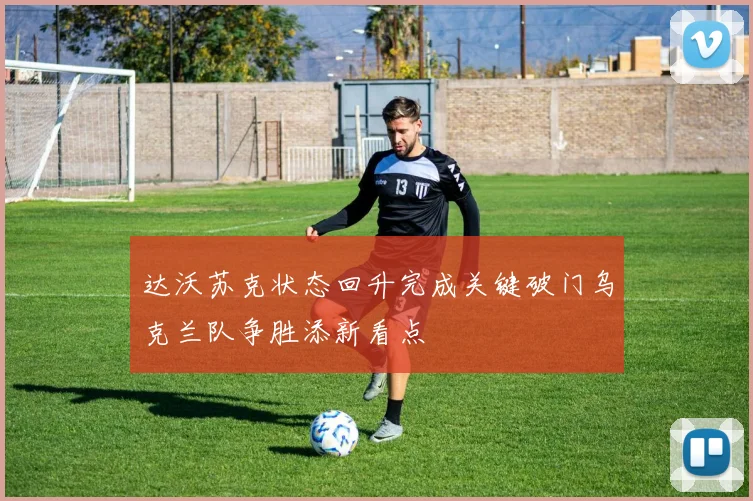 达沃苏克状态回升完成关键破门乌克兰队争胜添新看点