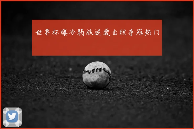 世界杯爆冷弱旅逆袭击败夺冠热门