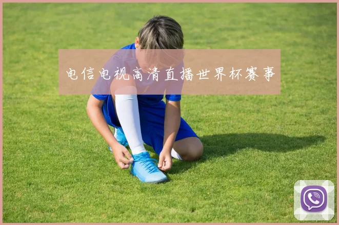 电信电视高清直播世界杯赛事