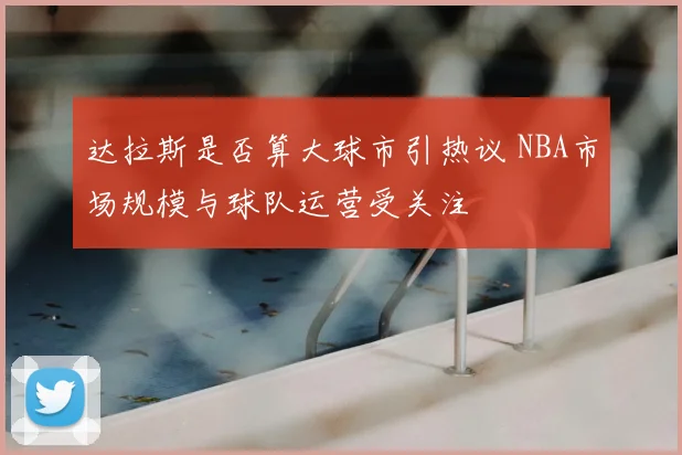 达拉斯是否算大球市引热议 NBA市场规模与球队运营受关注