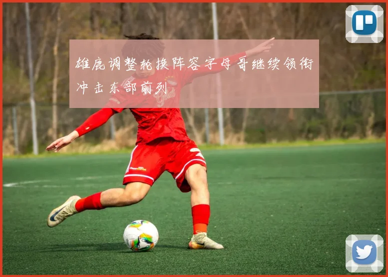 雄鹿调整轮换阵容字母哥继续领衔冲击东部前列