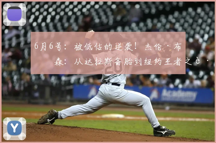 6月6号:被低估的逆袭!杰伦·布伦森:从达拉斯备胎到纽约王者之路_挡拆_独行侠_比赛