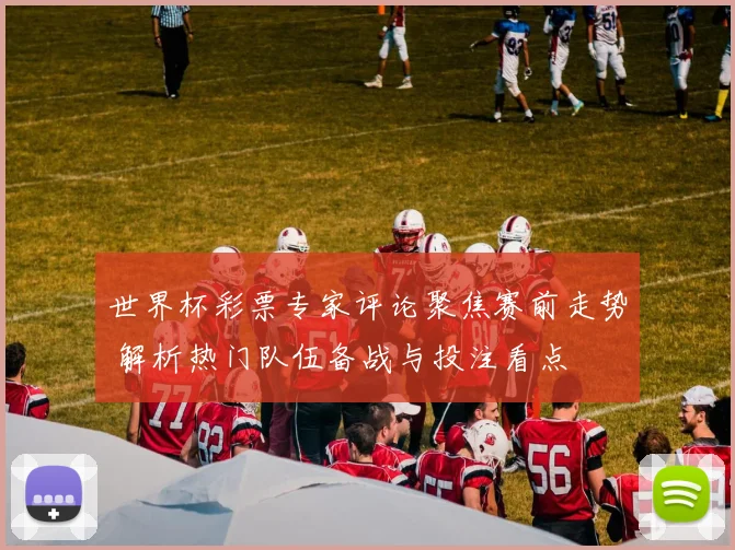 世界杯彩票专家评论聚焦赛前走势 解析热门队伍备战与投注看点