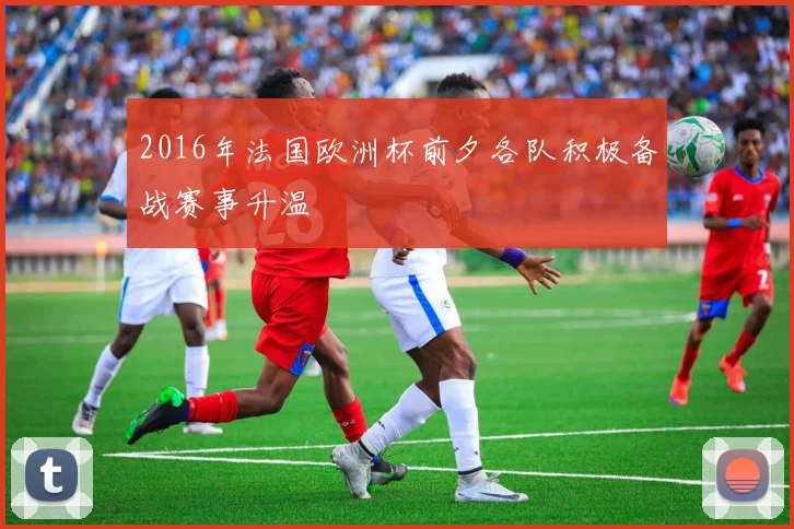 2016年法国欧洲杯前夕各队积极备战赛事升温