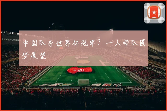 中国队夺世界杯冠军?一人带队圆梦展望