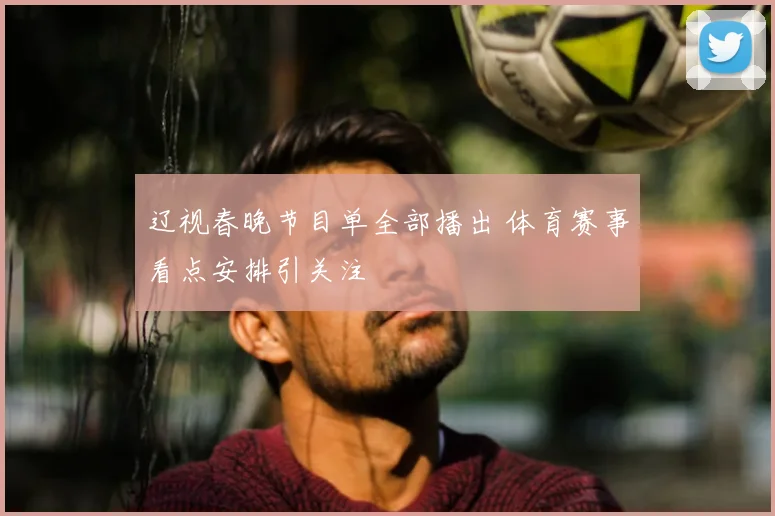 辽视春晚节目单全部播出 体育赛事看点安排引关注