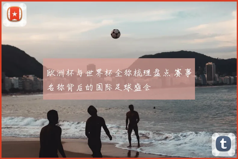 欧洲杯与世界杯全称梳理盘点 赛事名称背后的国际足球盛会