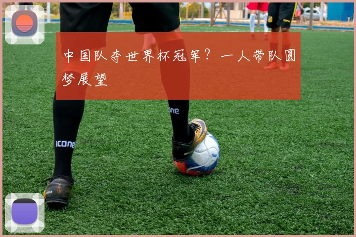 中国队夺世界杯冠军?一人带队圆梦展望