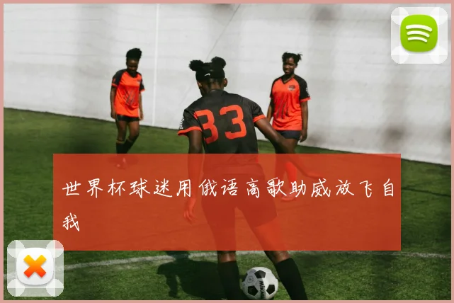 世界杯球迷用俄语高歌助威放飞自我