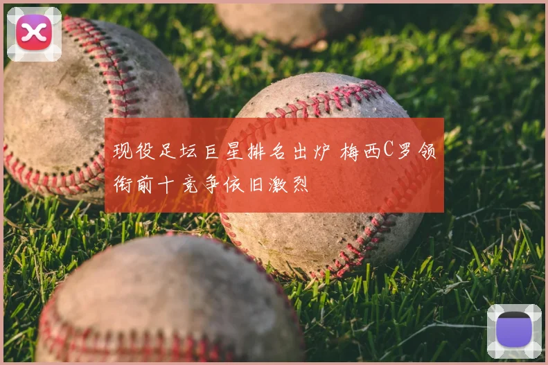 现役足坛巨星排名出炉 梅西C罗领衔前十竞争依旧激烈