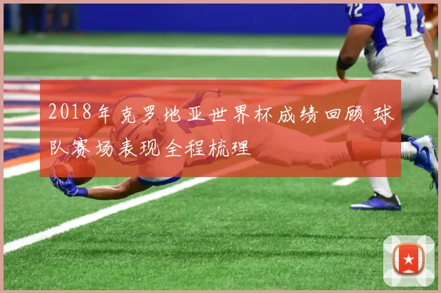 2018年克罗地亚世界杯成绩回顾 球队赛场表现全程梳理