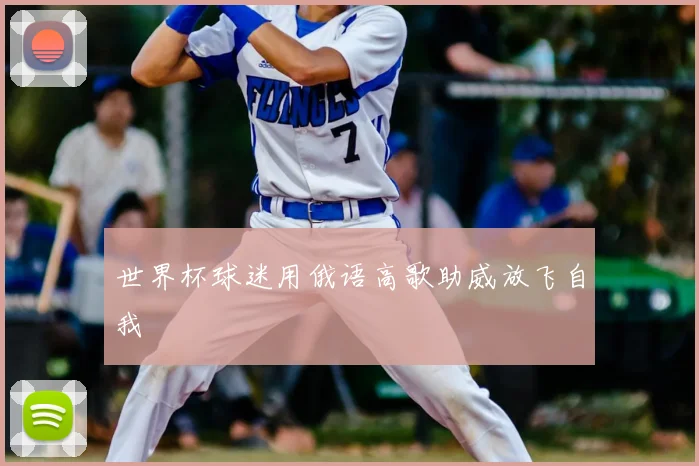 世界杯球迷用俄语高歌助威放飞自我