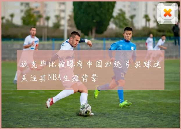 迈克毕比被曝有中国血统 引发球迷关注其NBA生涯背景
