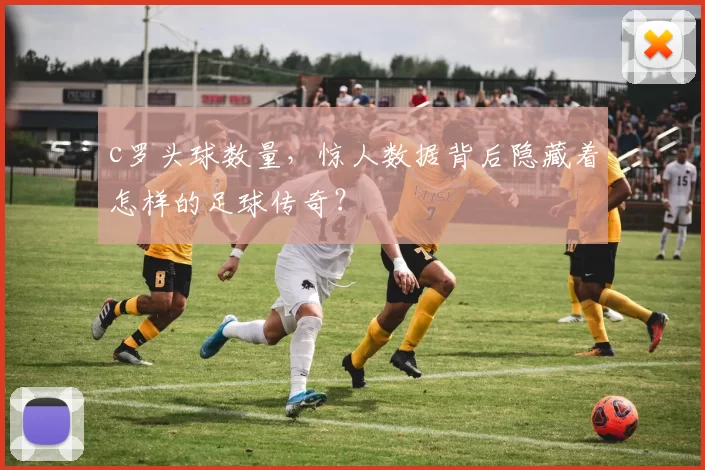 c罗头球数量，惊人数据背后隐藏着怎样的足球传奇？