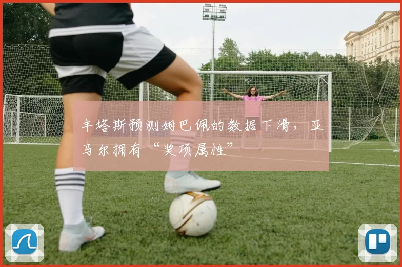 丰塔斯预测姆巴佩的数据下滑，亚马尔拥有“奖项属性”