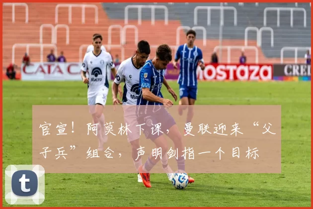 官宣!阿莫林下课,曼联迎来“父子兵”组合,声明剑指一个目标