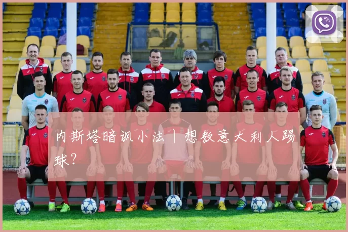 内斯塔暗讽小法丨想教意大利人踢球？