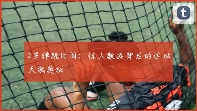 c罗弹跳时间：惊人数据背后的运动天赋奥秘