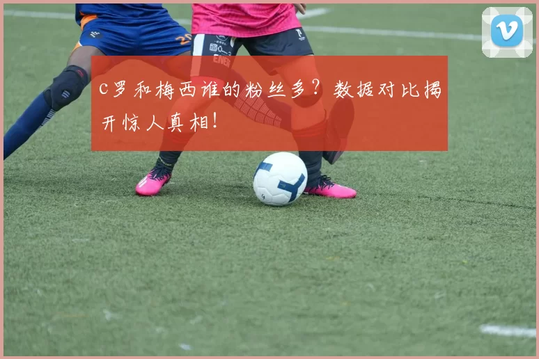 c罗和梅西谁的粉丝多？数据对比揭开惊人真相！